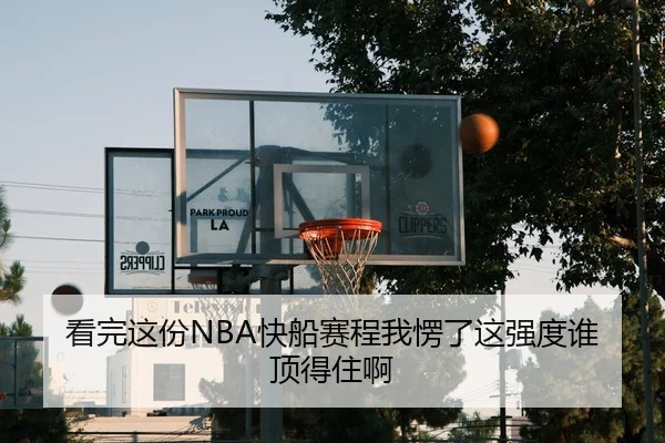 看完这份NBA快船赛程我愣了这强度谁顶得住啊
