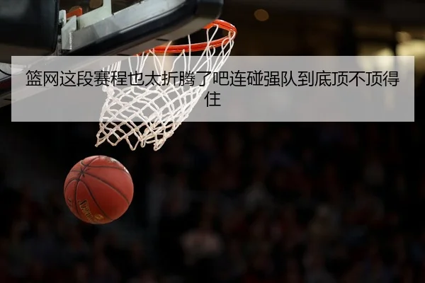 篮网这段赛程也太折腾了吧连碰强队到底顶不顶得住